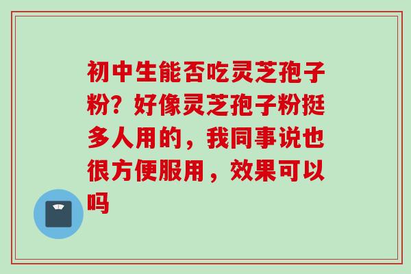 初中生能否吃灵芝孢子粉？好像灵芝孢子粉挺多人用的，我同事说也很方便服用，效果可以吗