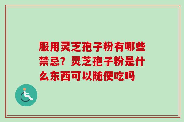 服用灵芝孢子粉有哪些禁忌？灵芝孢子粉是什么东西可以随便吃吗