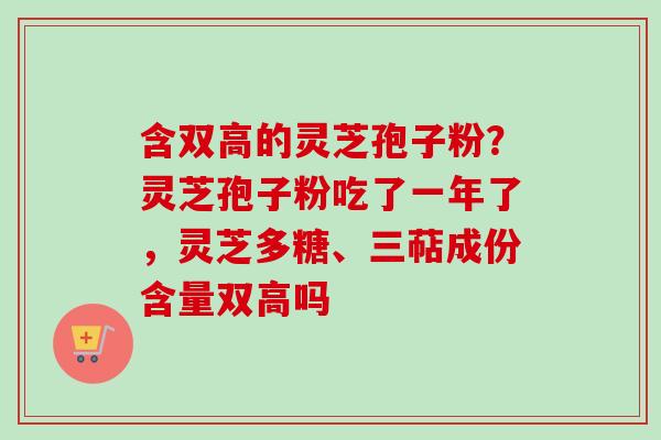 含双高的灵芝孢子粉？灵芝孢子粉吃了一年了，灵芝多糖、三萜成份含量双高吗