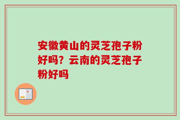 安徽黄山的灵芝孢子粉好吗？云南的灵芝孢子粉好吗