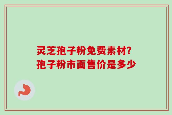 灵芝孢子粉免费素材？孢子粉市面售价是多少