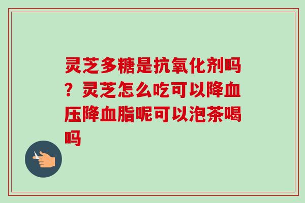 灵芝多糖是剂吗?灵芝怎么吃可以降降呢可以泡茶喝吗 灵芝多糖是剂吗?灵芝怎么吃可以降降呢可以泡茶喝吗