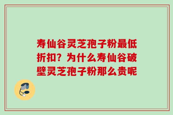 寿仙谷灵芝孢子粉低折扣?为什么寿仙谷破壁灵芝孢子粉那么贵呢 寿仙谷灵芝孢子粉低折扣?为什么寿仙谷破壁灵芝孢子粉那么贵呢