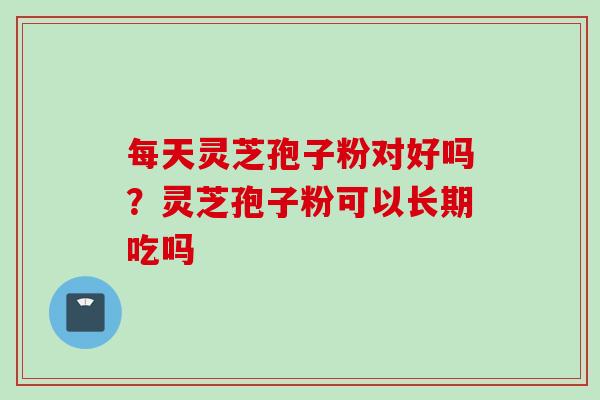 每天灵芝孢子粉对好吗？灵芝孢子粉可以长期吃吗