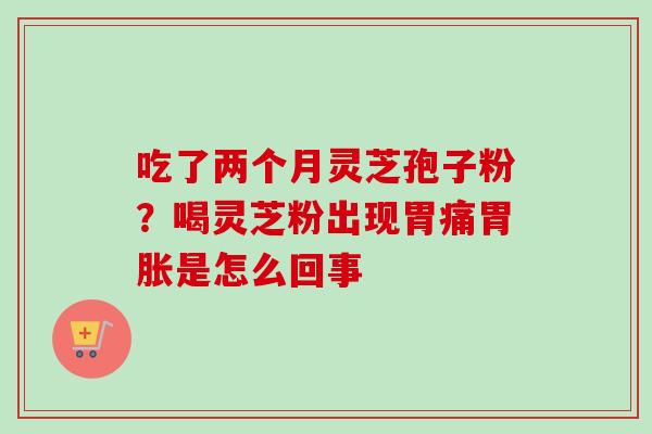 吃了两个月灵芝孢子粉？喝灵芝粉出现胃痛胃胀是怎么回事