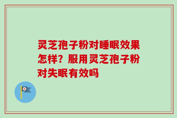 灵芝孢子粉对睡眠效果怎样？服用灵芝孢子粉对失眠有效吗