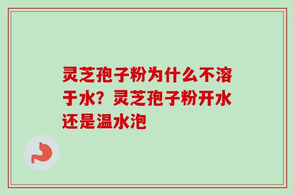 灵芝孢子粉为什么不溶于水？灵芝孢子粉开水还是温水泡