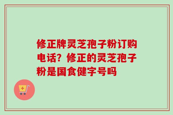 修正牌灵芝孢子粉订购电话？修正的灵芝孢子粉是国食健字号吗