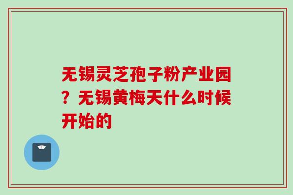 无锡灵芝孢子粉产业园？无锡黄梅天什么时候开始的