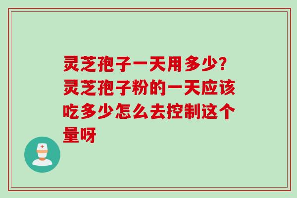 灵芝孢子一天用多少？灵芝孢子粉的一天应该吃多少怎么去控制这个量呀
