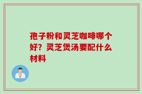 孢子粉和灵芝咖啡哪个好？灵芝煲汤要配什么材料