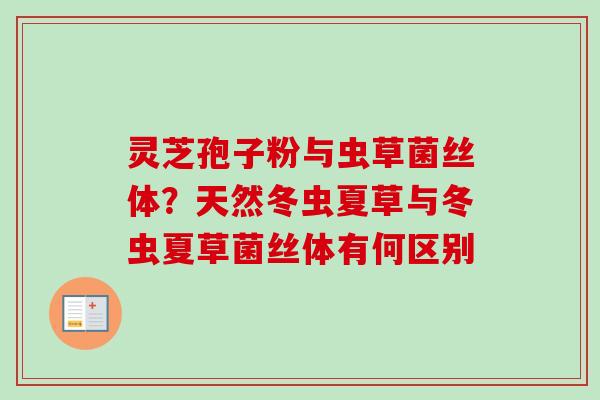 灵芝孢子粉与虫草菌丝体？天然冬虫夏草与冬虫夏草菌丝体有何区别
