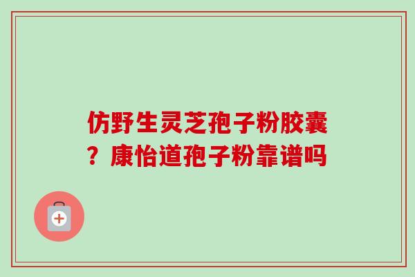 仿野生灵芝孢子粉胶囊？康怡道孢子粉靠谱吗