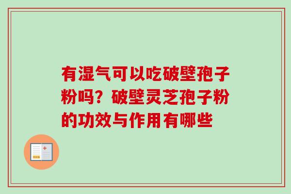 有湿气可以吃破壁孢子粉吗？破壁灵芝孢子粉的功效与作用有哪些
