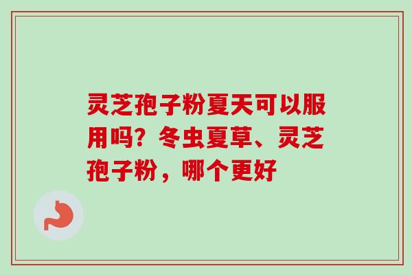 灵芝孢子粉夏天可以服用吗？冬虫夏草、灵芝孢子粉，哪个更好