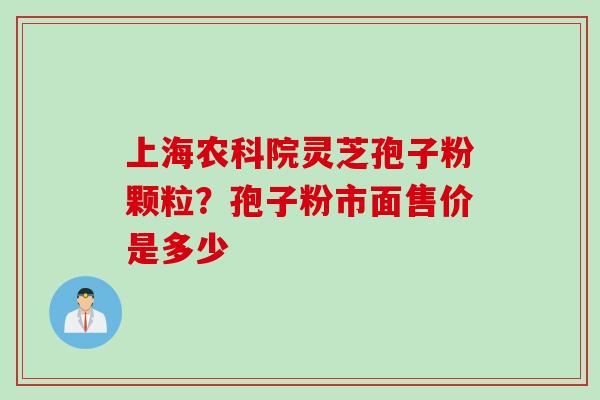 上海农科院灵芝孢子粉颗粒？孢子粉市面售价是多少