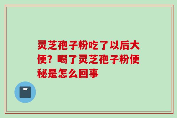 灵芝孢子粉吃了以后大便？喝了灵芝孢子粉便秘是怎么回事