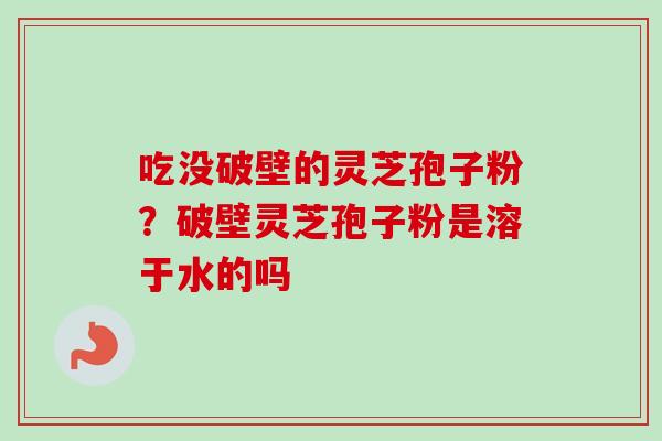 吃没破壁的灵芝孢子粉？破壁灵芝孢子粉是溶于水的吗