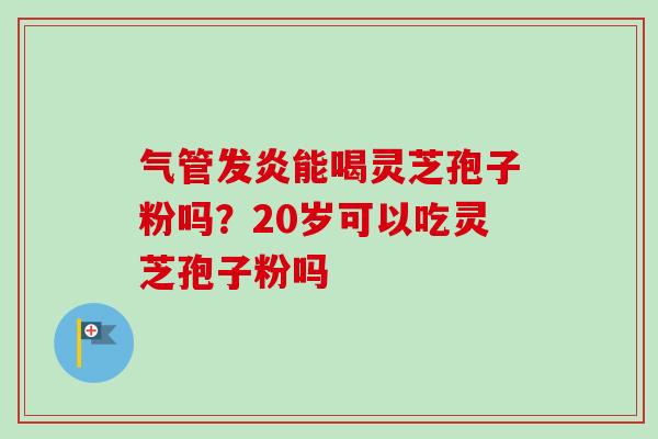 气管发炎能喝灵芝孢子粉吗？20岁可以吃灵芝孢子粉吗