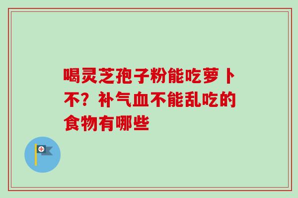 喝灵芝孢子粉能吃萝卜不？补气血不能乱吃的食物有哪些