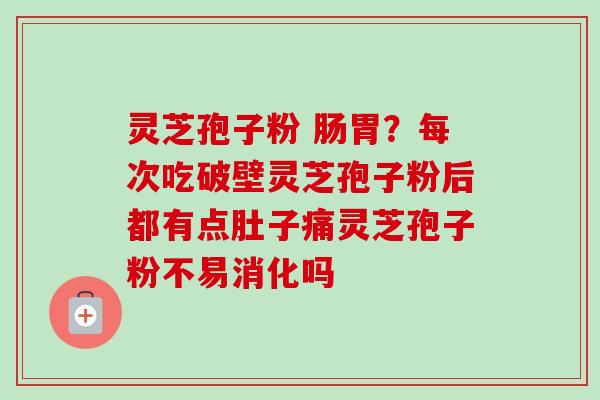 灵芝孢子粉 肠胃？每次吃破壁灵芝孢子粉后都有点肚子痛灵芝孢子粉不易消化吗