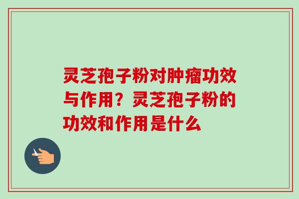 灵芝孢子粉对肿瘤功效与作用？灵芝孢子粉的功效和作用是什么