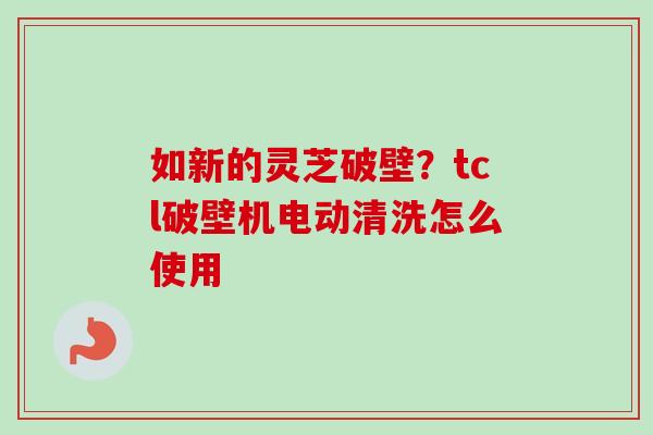 如新的灵芝破壁？tcl破壁机电动清洗怎么使用