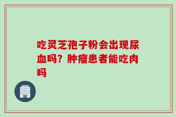 吃灵芝孢子粉会出现尿血吗？肿瘤患者能吃肉吗