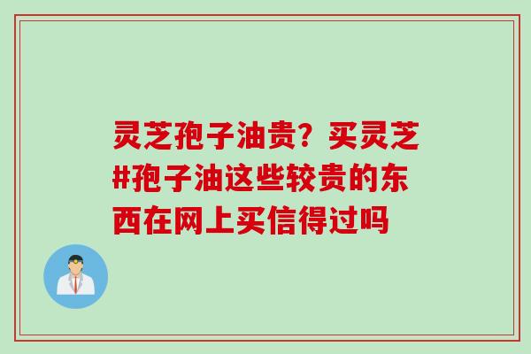 灵芝孢子油贵?买灵芝#孢子油这些较贵的东西在网上买信得过吗 灵芝孢子油贵?买灵芝#孢子油这些较贵的东西在网上买信得过吗
