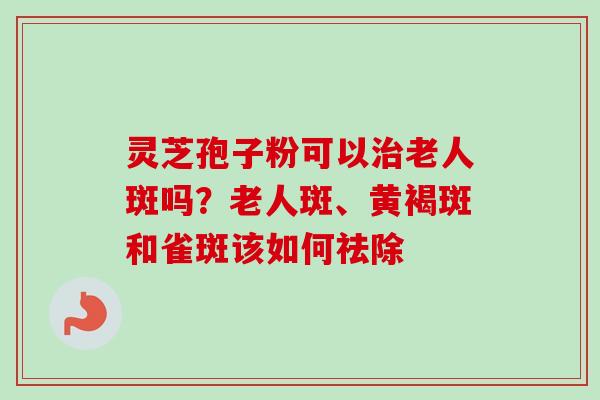灵芝孢子粉可以治老人斑吗？老人斑、黄褐斑和雀斑该如何祛除