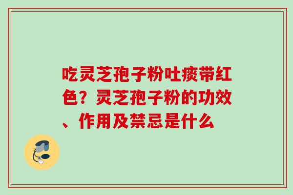 吃灵芝孢子粉吐痰带红色？灵芝孢子粉的功效、作用及禁忌是什么