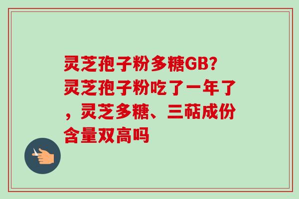 灵芝孢子粉多糖GB？灵芝孢子粉吃了一年了，灵芝多糖、三萜成份含量双高吗