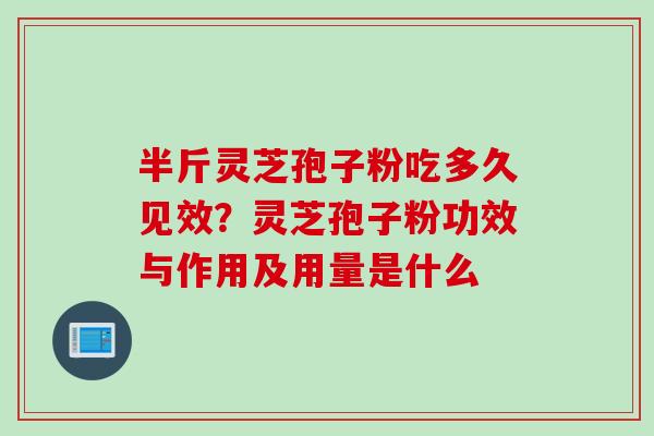 半斤灵芝孢子粉吃多久见效？灵芝孢子粉功效与作用及用量是什么