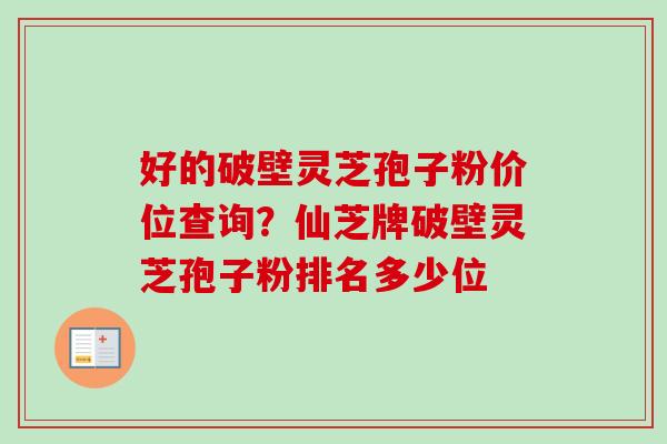 好的破壁灵芝孢子粉价位查询？仙芝牌破壁灵芝孢子粉排名多少位