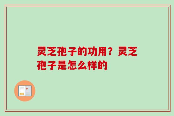 灵芝孢子的功用？灵芝孢子是怎么样的