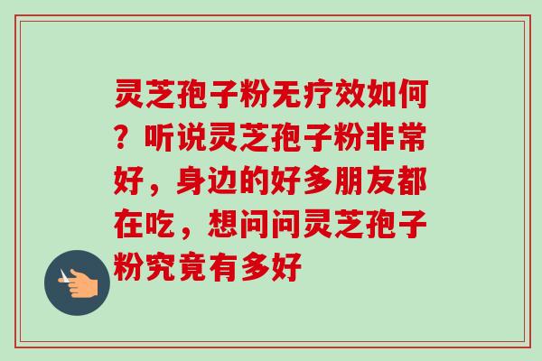 灵芝孢子粉无疗效如何？听说灵芝孢子粉非常好，身边的好多朋友都在吃，想问问灵芝孢子粉究竟有多好
