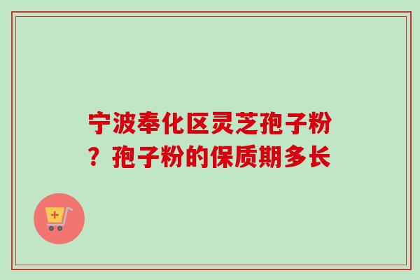 宁波奉化区灵芝孢子粉？孢子粉的保质期多长
