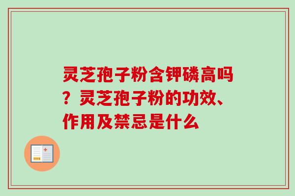 灵芝孢子粉含钾磷高吗?灵芝孢子粉的功效、作用及禁忌是什么 灵芝孢子粉含钾磷高吗?灵芝孢子粉的功效、作用及禁忌是什么