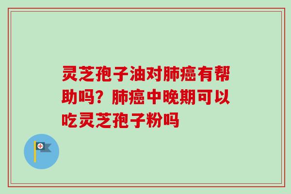 灵芝孢子油对肺癌有帮助吗？肺癌中晚期可以吃灵芝孢子粉吗