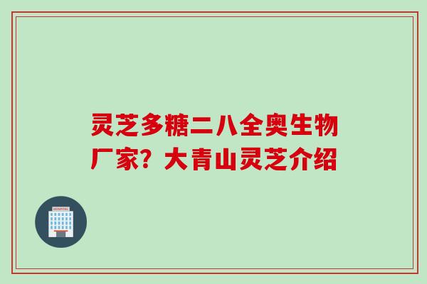 灵芝多糖二八全奥生物厂家？大青山灵芝介绍