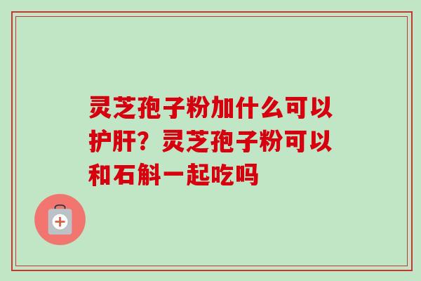 灵芝孢子粉加什么可以护肝？灵芝孢子粉可以和石斛一起吃吗