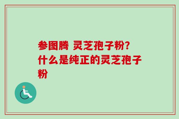 参图腾 灵芝孢子粉？什么是纯正的灵芝孢子粉
