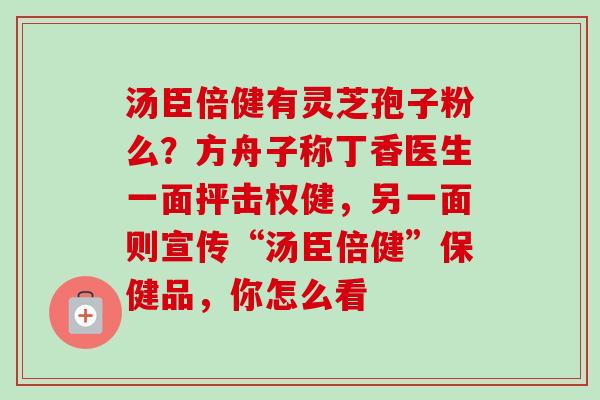 汤臣倍健有灵芝孢子粉么？方舟子称丁香医生一面抨击权健，另一面则宣传“汤臣倍健”保健品，你怎么看