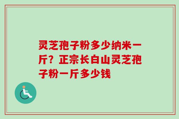灵芝孢子粉多少纳米一斤？正宗长白山灵芝孢子粉一斤多少钱