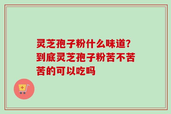 灵芝孢子粉什么味道？到底灵芝孢子粉苦不苦苦的可以吃吗