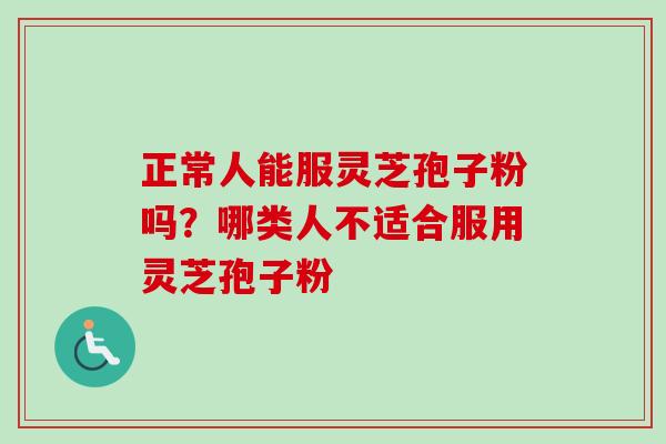 正常人能服灵芝孢子粉吗？哪类人不适合服用灵芝孢子粉