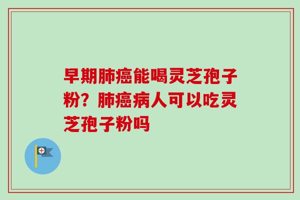 早期肺癌能喝灵芝孢子粉？肺癌病人可以吃灵芝孢子粉吗