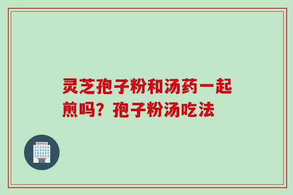 灵芝孢子粉和汤药一起煎吗？孢子粉汤吃法