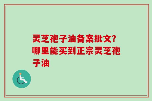 灵芝孢子油备案批文？哪里能买到正宗灵芝孢子油