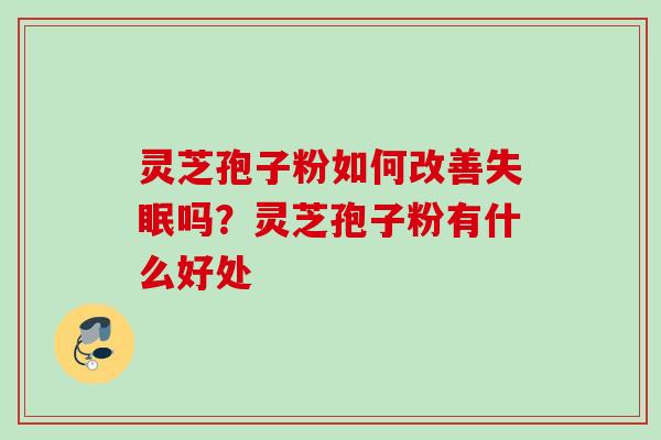 灵芝孢子粉如何改善失眠吗？灵芝孢子粉有什么好处